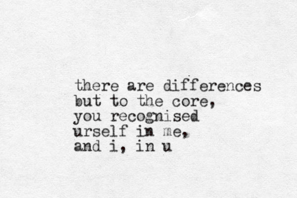 there are differences but to the core, you recognised urself in me, and i , in u