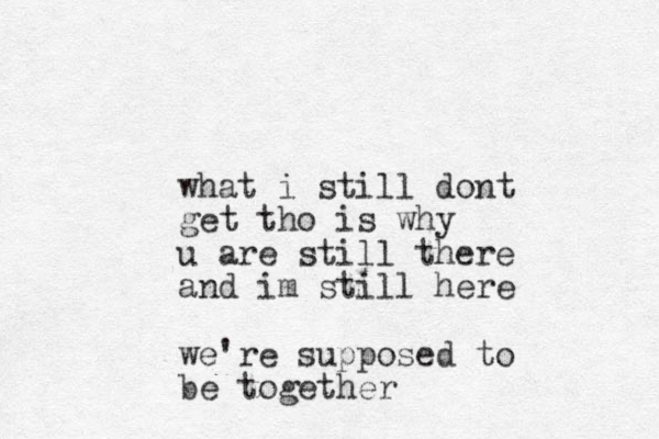 what i still dont get tho is why u are still there and im still here we're supposed to be together