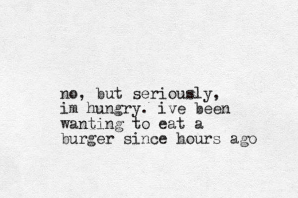 no, but seriously, im hungry. ive been wanting to eat a burger since hours ago 