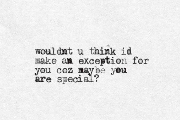 would t n u think id make an exc eption for you coz maybe you are special?