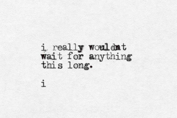 i really wouldnt wait for anything this long. i 