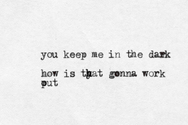 you keep me in the dark how is tyat h h h gonna work put o