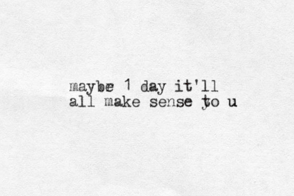 maybr e 1 day it'll all make sense y to u u 
