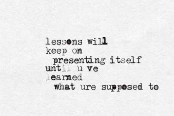 lessons will keep on until u ve learned presenting itself what ure supposed to 