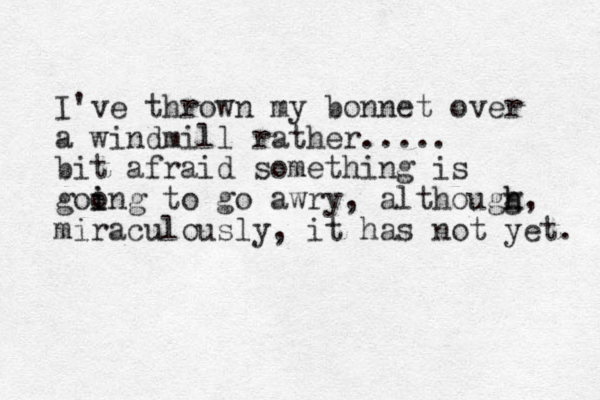 I've thrown my bonnet over a windmill rather..... bit afraid something is goong to i i go awry, althougg h h, miraculously, it has not yet. 