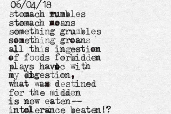stomach rumbles stomach moans something grumbles something groans all this ingestion of foods forbidden plays havi o oc with my do i i igestion, what was destined for the midden is now eaten intolerance beaten!? -- 06/04/18 
