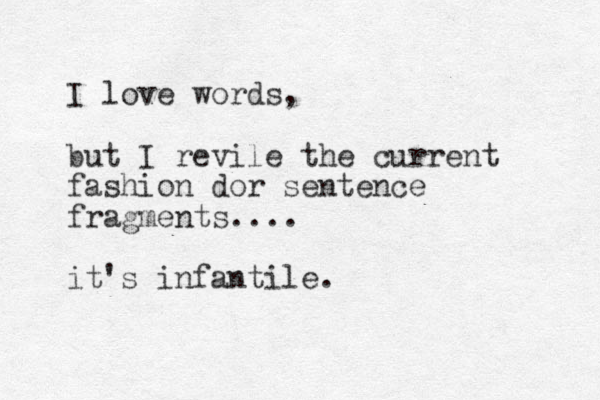 I love words, but I revile the current fashion dor sentence fragments.... it's infantile. 