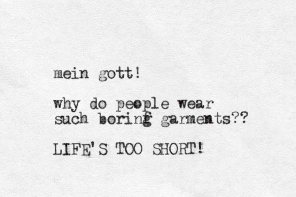 mein gott! why do people wear such borinf g garments?? LIFE'S TOO SHORT!
