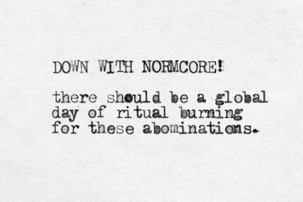 DOWN WITH NORMCORE! there should be a global day of ritual burning for these abominations. 