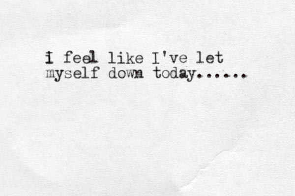 i feel like I'v e let I myself down today...... 