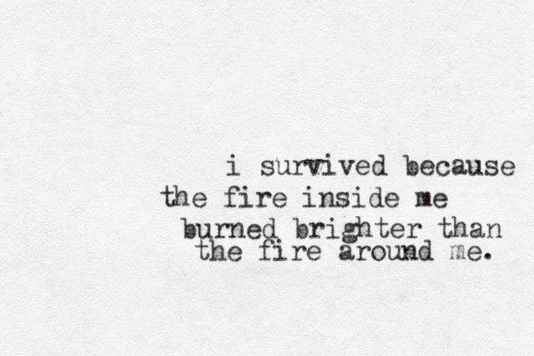 i survived because the fire inside me burned brighter than the fire around me. 