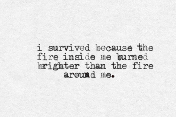 i survived because the fire inside me burned brighter than the fire around me. 