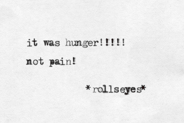 it was hunger!!!!! not pain! *rollseyes* 
