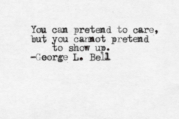 You can pretend to care, but you cannot pretend to show up. -Go eorge L . Bell