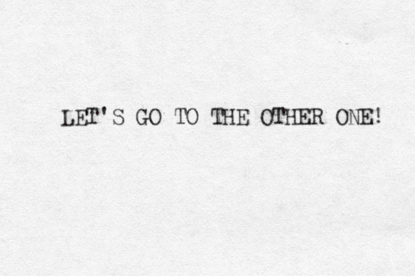 LET'S GO TO THE OTHER ONE! 