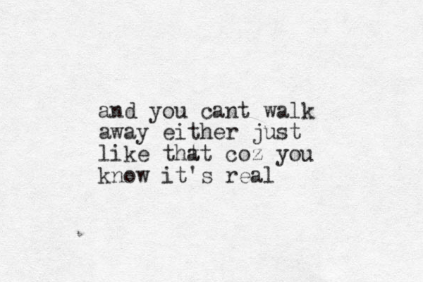 and you cant walk away either just like tht at coz you know it's real