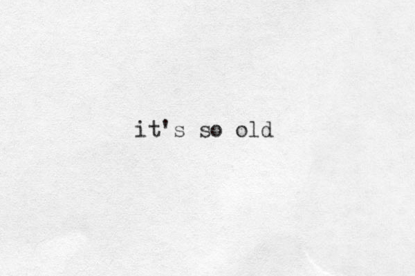 it's so old