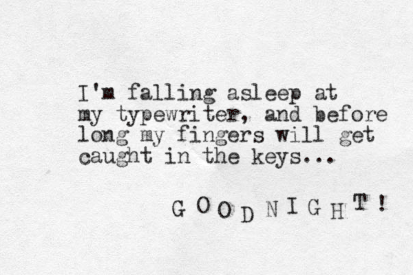 I'm falling asleep at my typewriter, and before long my fingers will get caught in the keys... G O O D N I G H T ! 