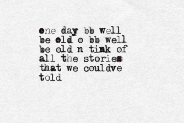 one day bb well be old o bb well be old n tink of all the stories that we couldve told