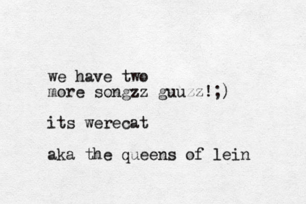 we have two more songzz guuzz!;) its werecat aka the queens of lein