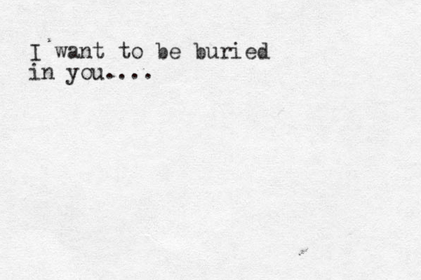 I want to be buried in you.... 