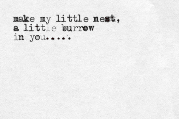 make my little nest, a little burrow in you..... 