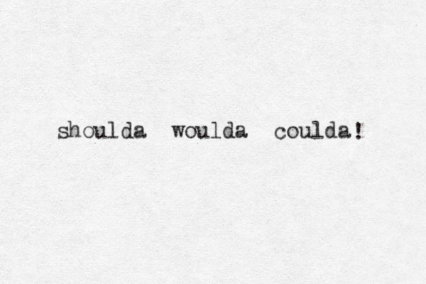 shoulda woulda coulda ! 