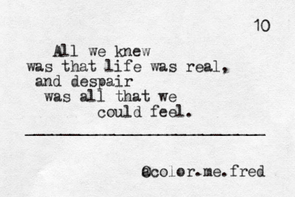 All we knew was that life was real, and despair was all that we could feel. _________________________ __ a Ocolor.me.fred 10 0 