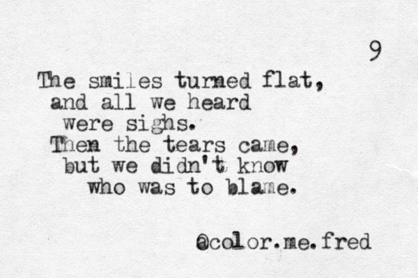 The smiles turned flat, and all we heard were sighs. Then the tears came, but we didn't know who was to blame. a Ocolor.me.fred 9 