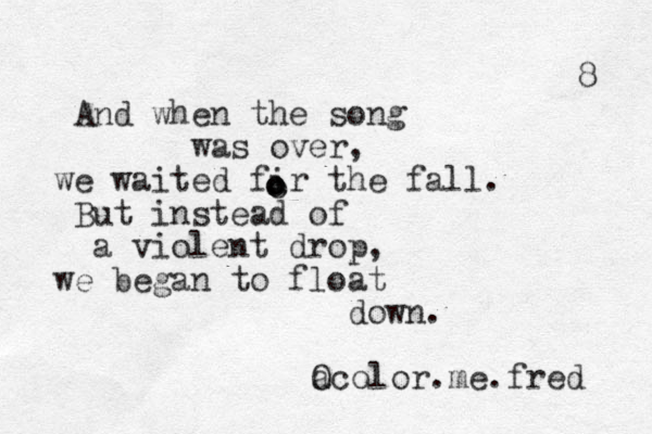 And when the song was over, we waited fir the fall. But instead of a violent drop, we began to float down. a Ocolor.me.fred 8 o o o 