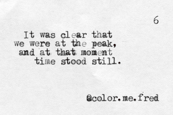 It was clear that we were at the peak, and at that moment time stood still. a Ocolor.me.fred 6 6 