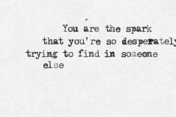 You are the spark that you're so desperately trying to find in someone else