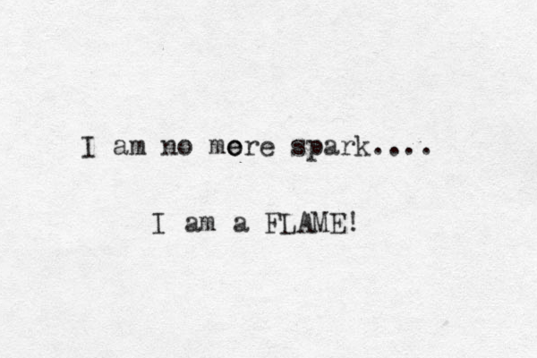 I am no more e e spark.... I am a FLAME! 