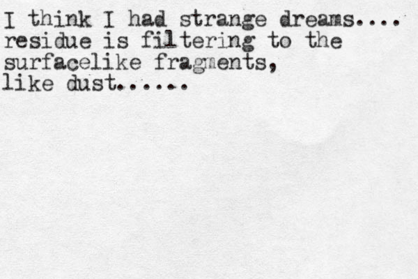 I think I had strange dreams.... residue is filtering to the surfacelike fragments, like dust......