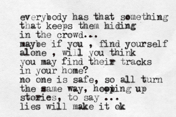 everybody has that something that keeps them hiding in the crowd... maybe if you , find yourself alone , will you think you may find their tracks in your home? no one is safe, so all turn the same way, hooi pping up stories, to say ... lies will make it ok
