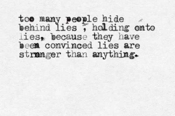 too many people hide behind lies , holding onto lies, because they have been convinced lies are strn onger than anything. 
