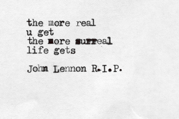 the more real u get the more surreal life gets John Lennon R.I.P.
