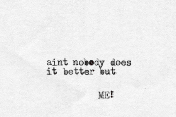 aint nobody does it better but ME!