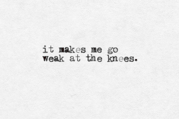 it makes me go weak at the knees. 