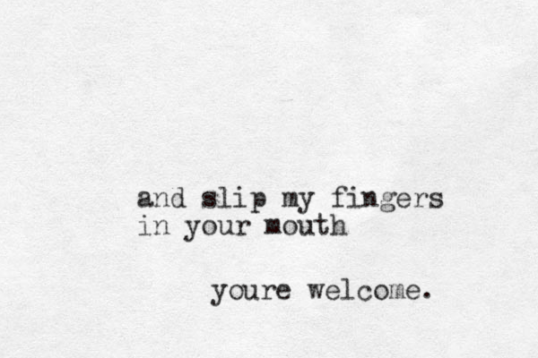and slip my fingers in your mouth youre welcome.
