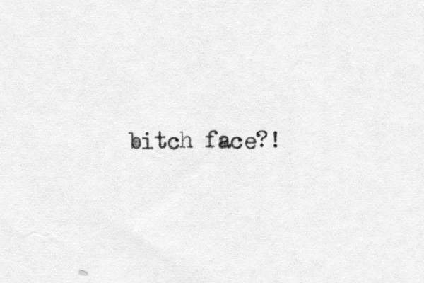 bitch face?!