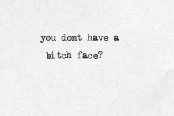 you dont have a bitch face?