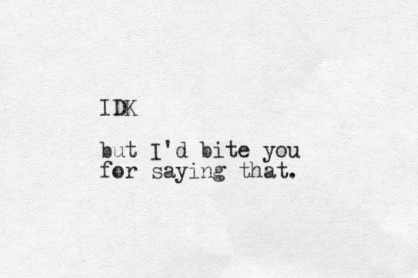 IDK but I'd bite you for saying that.