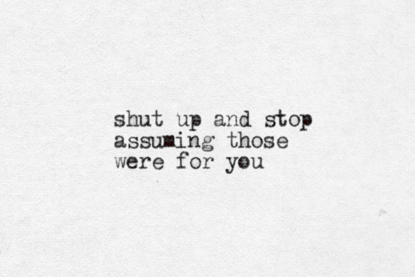 shut up and stop assuming those were for you