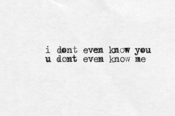 i dont even know you u dont even know me