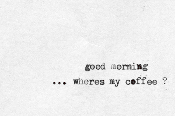 good morning ... wheres my coffee ? 
