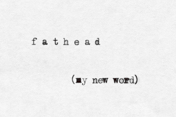 f a t h e a d (my new word) 