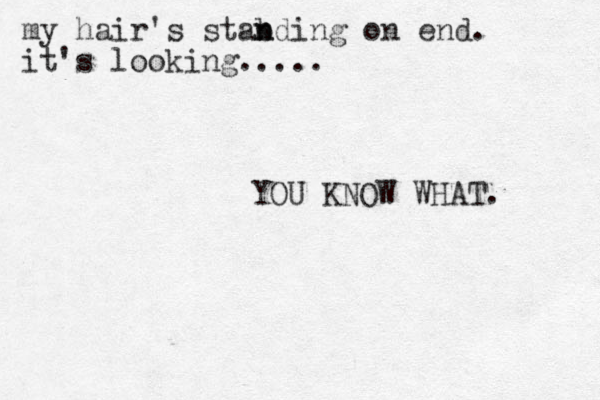 my hair's stab n nding on end. it's looking..... YOU KNOW WHAT. 
