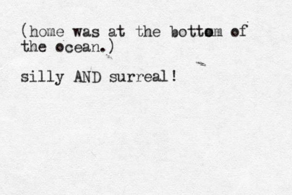 (home was at the bottm om o of the ocean.) silly AND surreal!