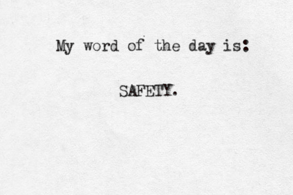 My word of the day is: SAFETY. 